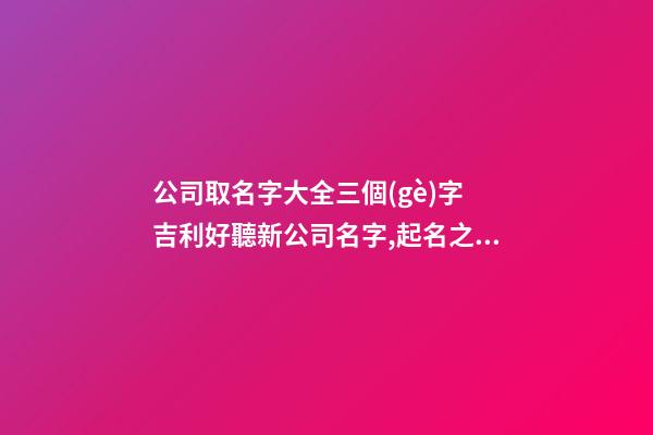 公司取名字大全三個(gè)字 吉利好聽新公司名字,起名之家-第1張-公司起名-玄機(jī)派